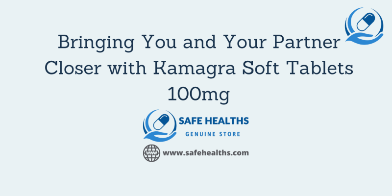 Bringing You and Your Partner Closer with Kamagra Soft Tablets 100mg